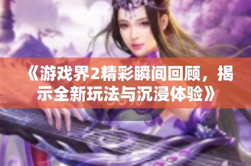 《游戏界2精彩瞬间回顾，揭示全新玩法与沉浸体验》