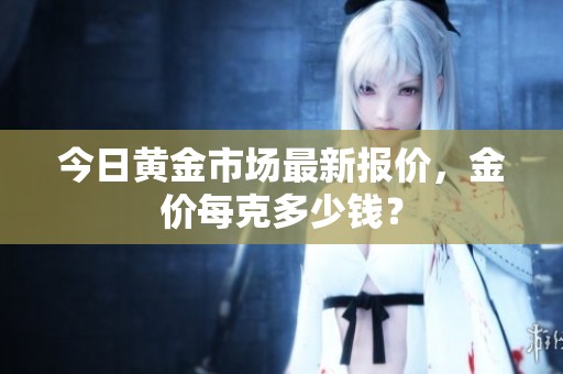 今日黄金市场最新报价，金价每克多少钱？