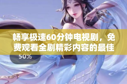 畅享极速60分钟电视剧，免费观看全剧精彩内容的最佳方式