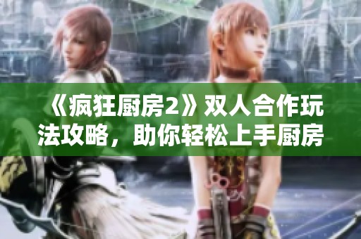 《疯狂厨房2》双人合作玩法攻略，助你轻松上手厨房挑战新手指南