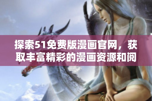 探索51免费版漫画官网，获取丰富精彩的漫画资源和阅读体验