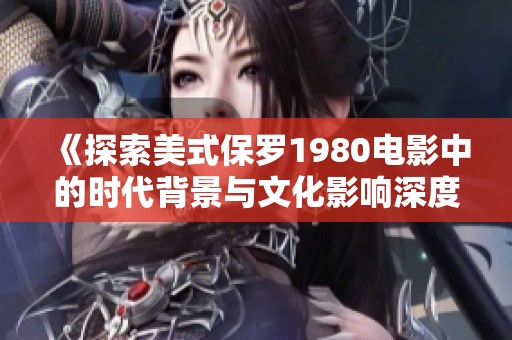 《探索美式保罗1980电影中的时代背景与文化影响深度解析》