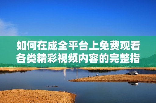 如何在成全平台上免费观看各类精彩视频内容的完整指南