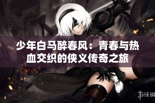 少年白马醉春风：青春与热血交织的侠义传奇之旅