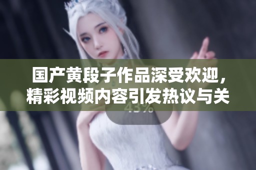 国产黄段子作品深受欢迎，精彩视频内容引发热议与关注