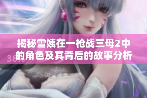 揭秘雪姨在一枪战三母2中的角色及其背后的故事分析
