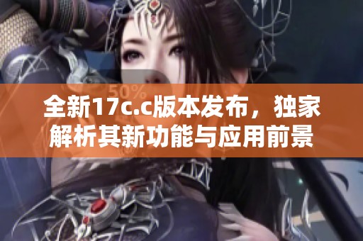 全新17c.c版本发布，独家解析其新功能与应用前景
