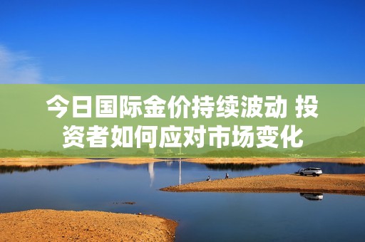 今日国际金价持续波动 投资者如何应对市场变化