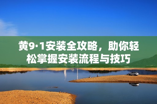 黄9·1安装全攻略，助你轻松掌握安装流程与技巧