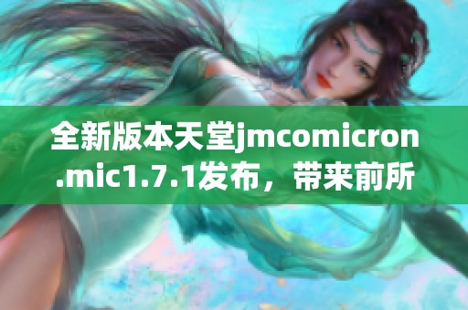 全新版本天堂jmcomicron.mic1.7.1发布，带来前所未有的震撼体验