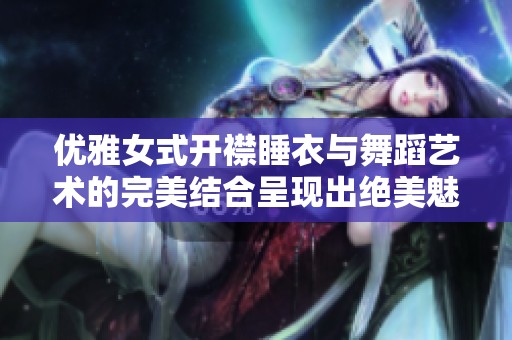 优雅女式开襟睡衣与舞蹈艺术的完美结合呈现出绝美魅力