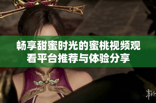 畅享甜蜜时光的蜜桃视频观看平台推荐与体验分享