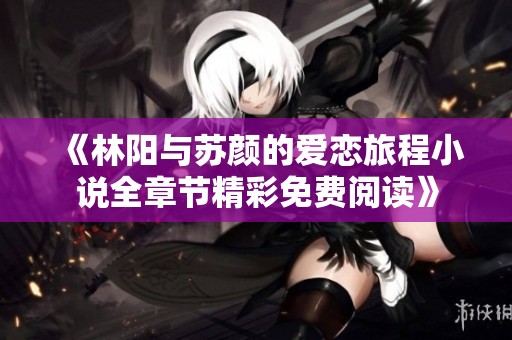《林阳与苏颜的爱恋旅程小说全章节精彩免费阅读》