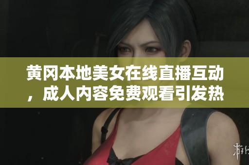 黄冈本地美女在线直播互动，成人内容免费观看引发热议