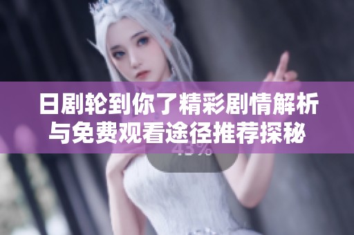 日剧轮到你了精彩剧情解析与免费观看途径推荐探秘