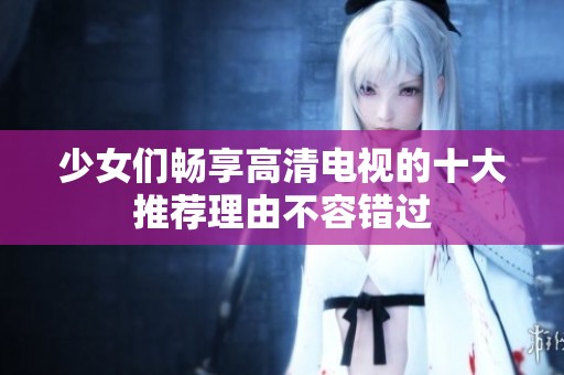 少女们畅享高清电视的十大推荐理由不容错过