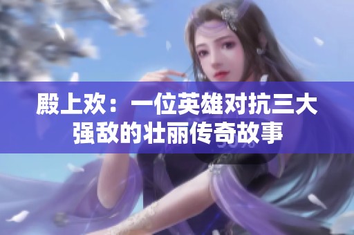 殿上欢：一位英雄对抗三大强敌的壮丽传奇故事