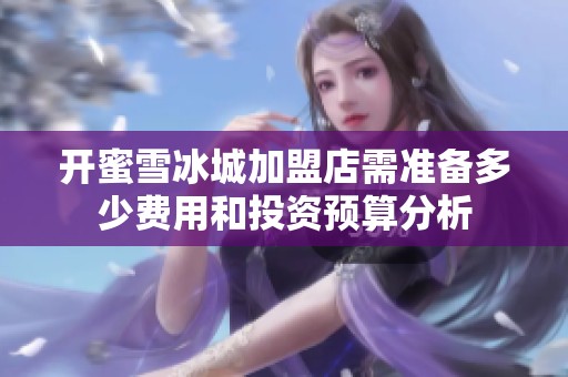 开蜜雪冰城加盟店需准备多少费用和投资预算分析