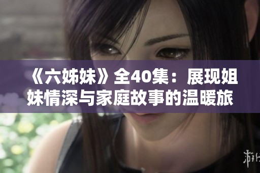 《六姊妹》全40集：展现姐妹情深与家庭故事的温暖旅程