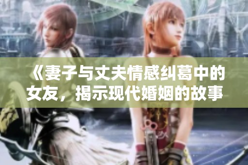 《妻子与丈夫情感纠葛中的女友，揭示现代婚姻的故事》