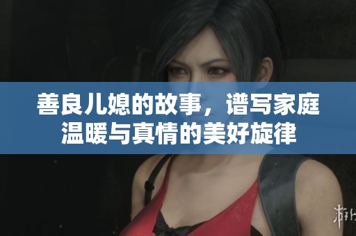 善良儿媳的故事，谱写家庭温暖与真情的美好旋律