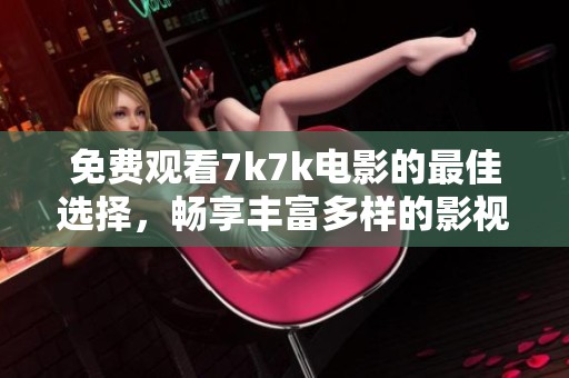 免费观看7k7k电影的最佳选择，畅享丰富多样的影视娱乐体验