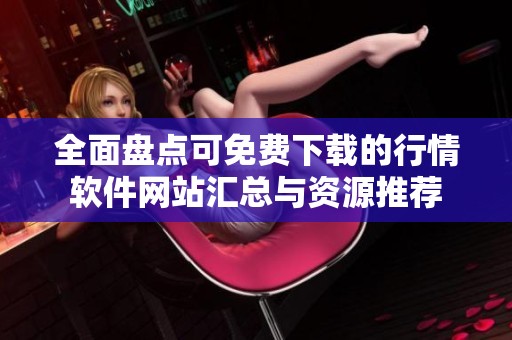 全面盘点可免费下载的行情软件网站汇总与资源推荐