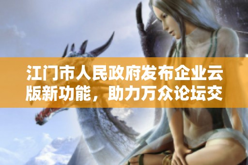 江门市人民政府发布企业云版新功能，助力万众论坛交流与执行