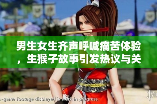 男生女生齐声呼喊痛苦体验，生猴子故事引发热议与关注