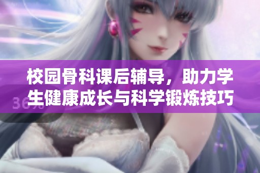 校园骨科课后辅导，助力学生健康成长与科学锻炼技巧提升