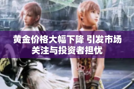 黄金价格大幅下降 引发市场关注与投资者担忧