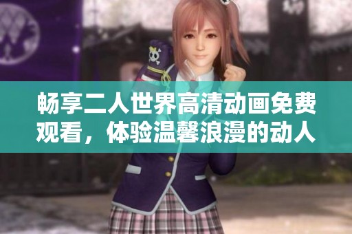 畅享二人世界高清动画免费观看，体验温馨浪漫的动人故事