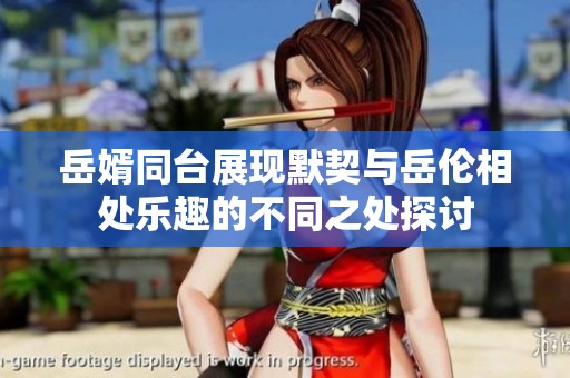 岳婿同台展现默契与岳伦相处乐趣的不同之处探讨