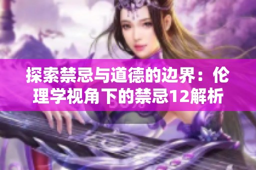 探索禁忌与道德的边界：伦理学视角下的禁忌12解析