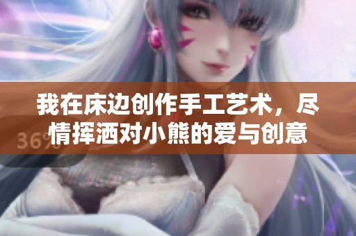 我在床边创作手工艺术，尽情挥洒对小熊的爱与创意