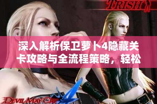 深入解析保卫萝卜4隐藏关卡攻略与全流程策略，轻松获取丰厚钻石奖励