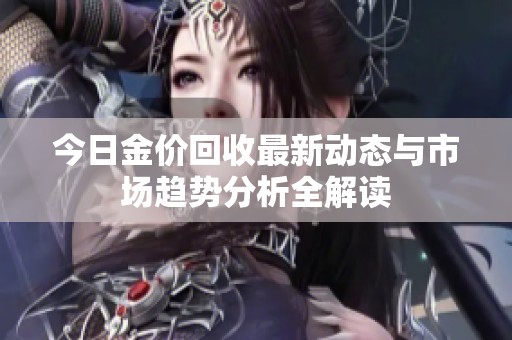 今日金价回收最新动态与市场趋势分析全解读
