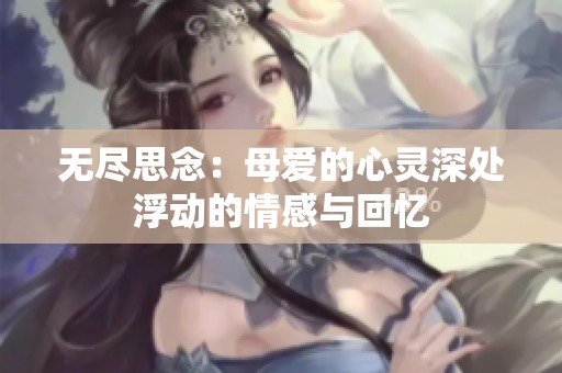 无尽思念：母爱的心灵深处浮动的情感与回忆