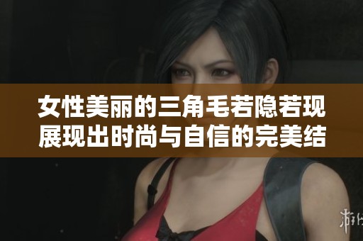 女性美丽的三角毛若隐若现展现出时尚与自信的完美结合