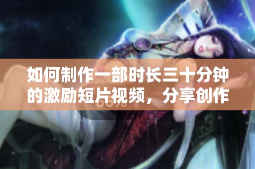 如何制作一部时长三十分钟的激励短片视频，分享创作技巧与灵感来源