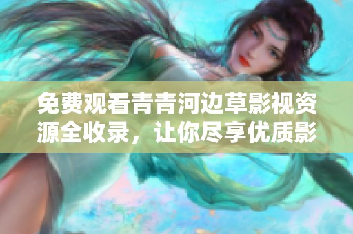 免费观看青青河边草影视资源全收录，让你尽享优质影视体验