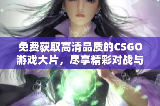 免费获取高清品质的CSGO游戏大片，尽享精彩对战与绝妙画面体验