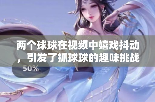两个球球在视频中嬉戏抖动，引发了抓球球的趣味挑战