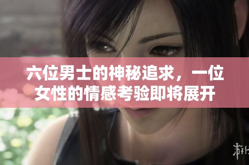 六位男士的神秘追求，一位女性的情感考验即将展开