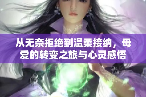 从无奈拒绝到温柔接纳，母爱的转变之旅与心灵感悟