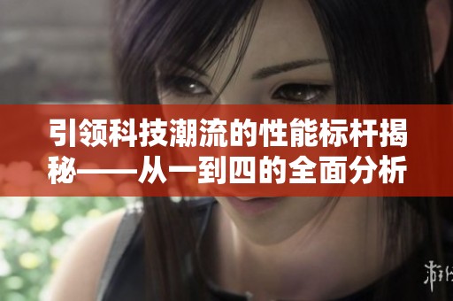引领科技潮流的性能标杆揭秘——从一到四的全面分析与对比