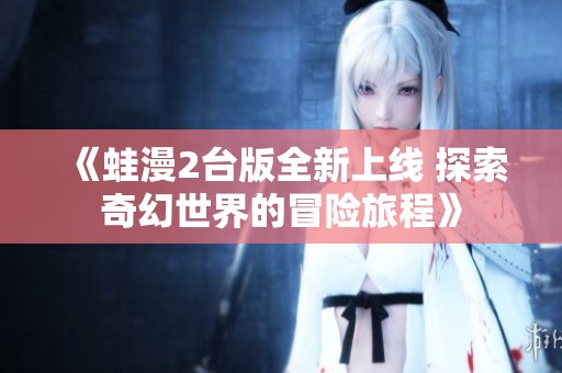 《蛙漫2台版全新上线 探索奇幻世界的冒险旅程》