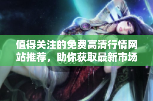 值得关注的免费高清行情网站推荐，助你获取最新市场动态