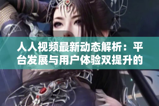人人视频最新动态解析：平台发展与用户体验双提升的新策略