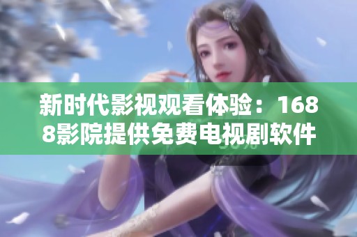 新时代影视观看体验：1688影院提供免费电视剧软件使用指南